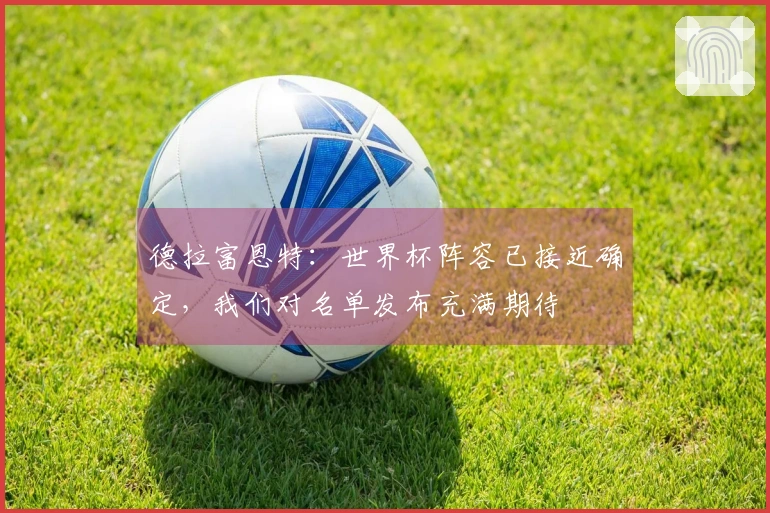 德拉富恩特:世界杯阵容已接近确定,我们对名单发布充满期待