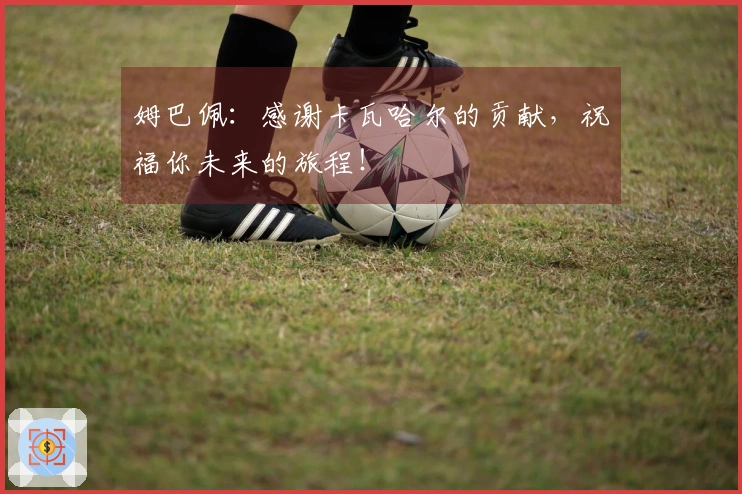 姆巴佩：感谢卡瓦哈尔的贡献，祝福你未来的旅程！