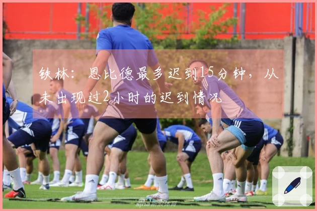 铁林：恩比德最多迟到15分钟，从未出现过2小时的迟到情况