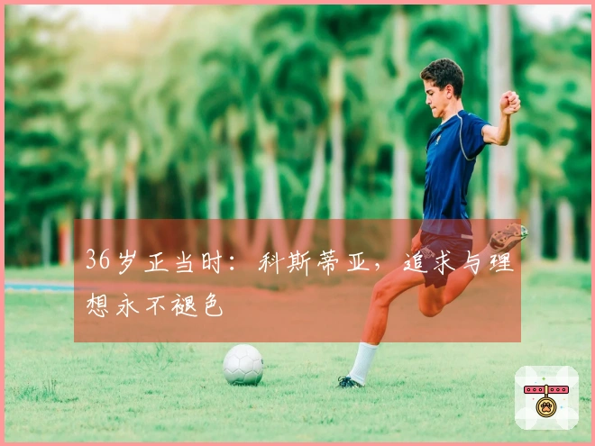 36岁正当时：科斯蒂亚，追求与理想永不褪色