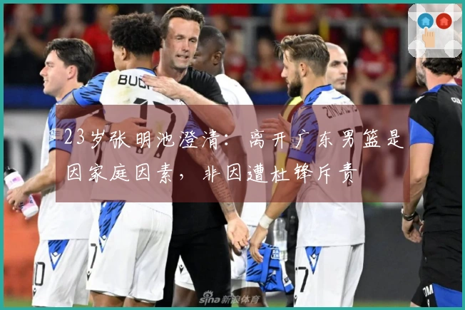23岁张明池澄清：离开广东男篮是因家庭因素，非因遭杜锋斥责