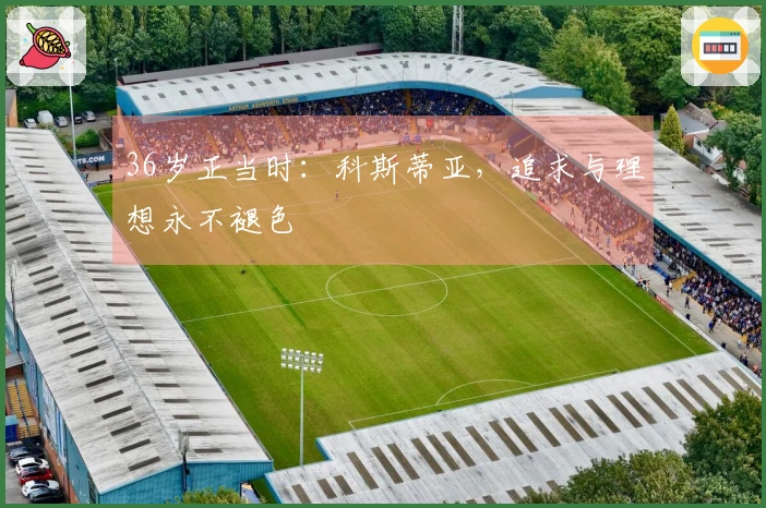 36岁正当时:科斯蒂亚,追求与理想永不褪色